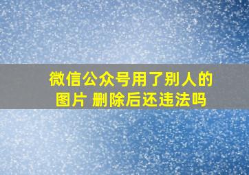 微信公众号用了别人的图片 删除后还违法吗